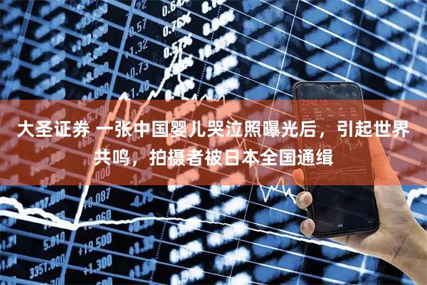 大圣证券 一张中国婴儿哭泣照曝光后，引起世界共鸣，拍摄者被日本全国通缉