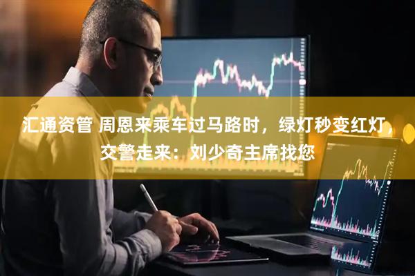 汇通资管 周恩来乘车过马路时，绿灯秒变红灯，交警走来：刘少奇主席找您
