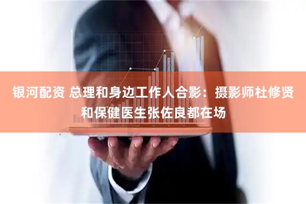 银河配资 总理和身边工作人合影：摄影师杜修贤和保健医生张佐良都在场