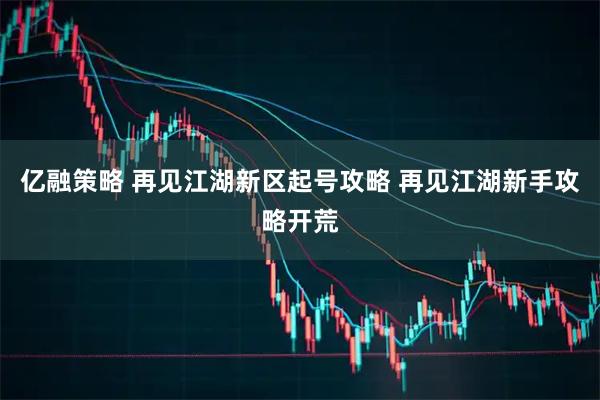 亿融策略 再见江湖新区起号攻略 再见江湖新手攻略开荒