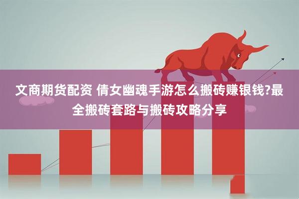 文商期货配资 倩女幽魂手游怎么搬砖赚银钱?最全搬砖套路与搬砖攻略分享