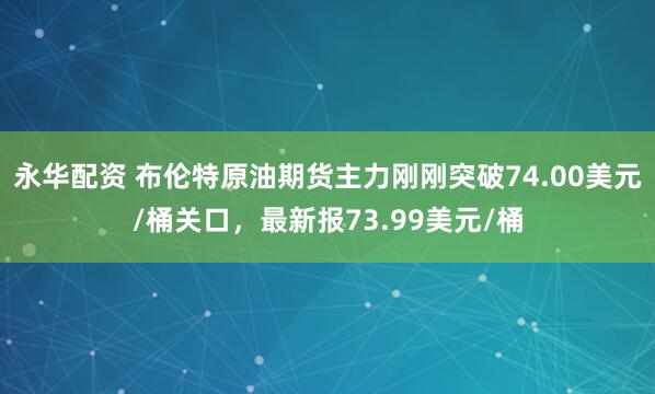 永华配资 布伦特原油期货主力刚刚突破74.00美元/桶关口，最新报73.99美元/桶