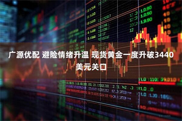 广源优配 避险情绪升温 现货黄金一度升破3440美元关口