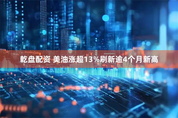 乾盘配资 美油涨超13%刷新逾4个月新高