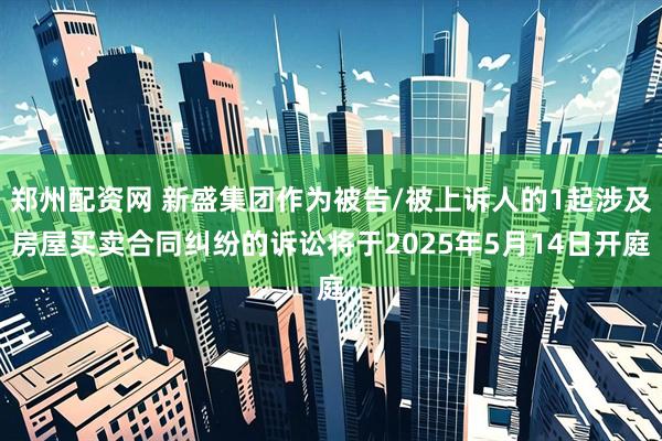 郑州配资网 新盛集团作为被告/被上诉人的1起涉及房屋买卖合同纠纷的诉讼将于2025年5月14日开庭