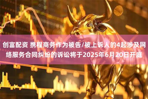 创富配资 携程商务作为被告/被上诉人的4起涉及网络服务合同纠纷的诉讼将于2025年6月20日开庭