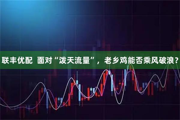 联丰优配  面对“泼天流量”，老乡鸡能否乘风破浪？