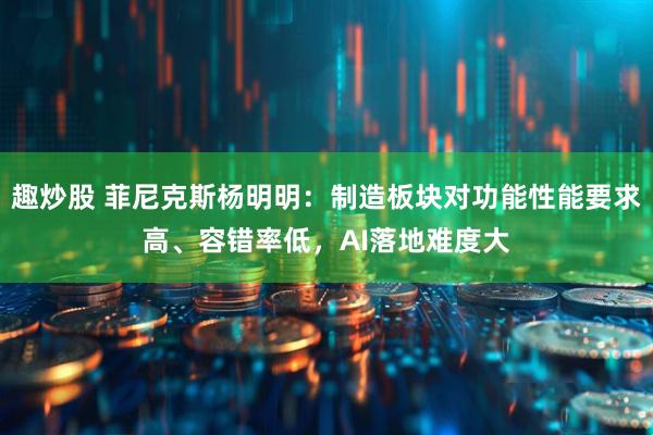 趣炒股 菲尼克斯杨明明：制造板块对功能性能要求高、容错率低，AI落地难度大