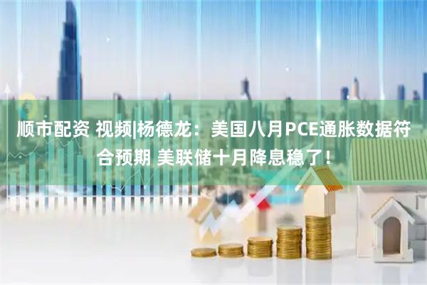 顺市配资 视频|杨德龙：美国八月PCE通胀数据符合预期 美联储十月降息稳了！