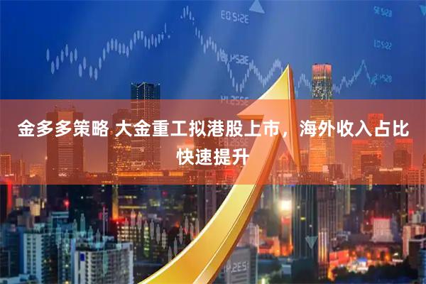 金多多策略 大金重工拟港股上市，海外收入占比快速提升