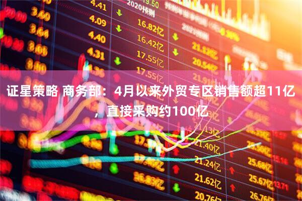 证星策略 商务部：4月以来外贸专区销售额超11亿，直接采购约100亿
