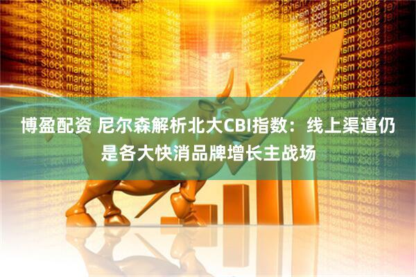博盈配资 尼尔森解析北大CBI指数：线上渠道仍是各大快消品牌增长主战场