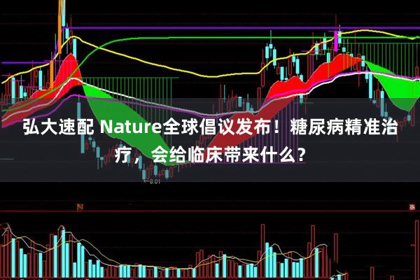 弘大速配 Nature全球倡议发布！糖尿病精准治疗，会给临床带来什么？