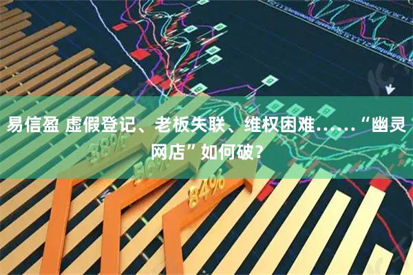 易信盈 虚假登记、老板失联、维权困难……“幽灵网店”如何破?