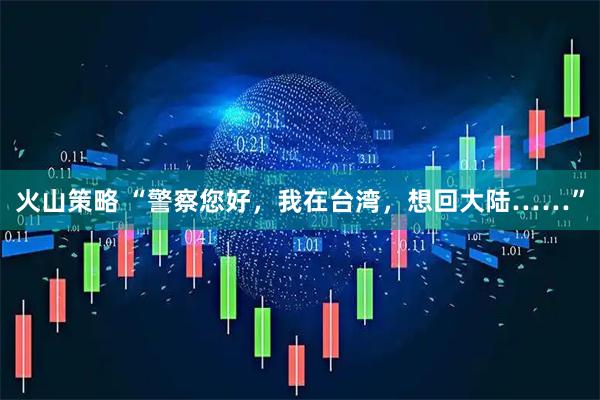 火山策略 “警察您好,我在台湾,想回大陆……”
