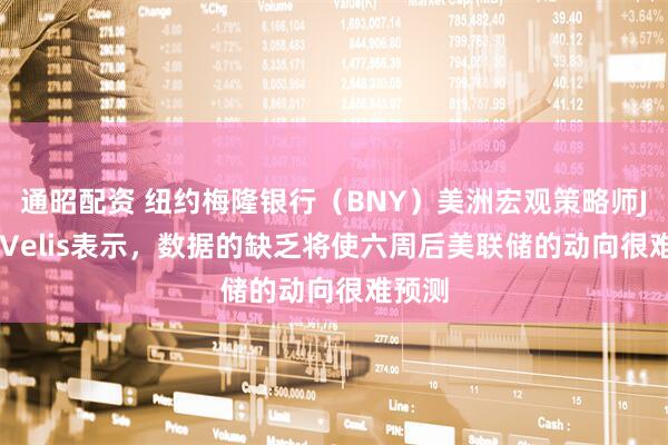 通昭配资 纽约梅隆银行（BNY）美洲宏观策略师John Velis表示，数据的缺乏将使六周后美联储的动向很难预测