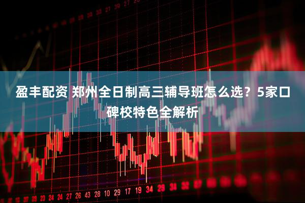 盈丰配资 郑州全日制高三辅导班怎么选？5家口碑校特色全解析