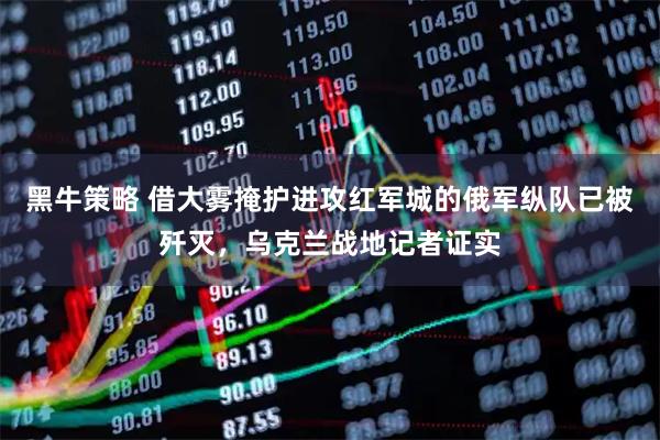 黑牛策略 借大雾掩护进攻红军城的俄军纵队已被歼灭，乌克兰战地记者证实