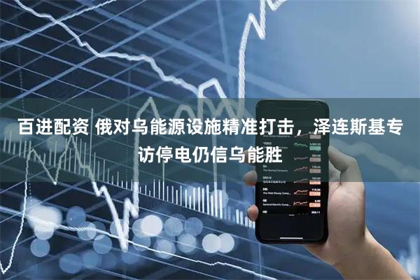 百进配资 俄对乌能源设施精准打击，泽连斯基专访停电仍信乌能胜