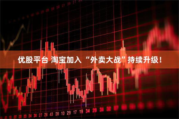 优股平台 淘宝加入 “外卖大战”持续升级!