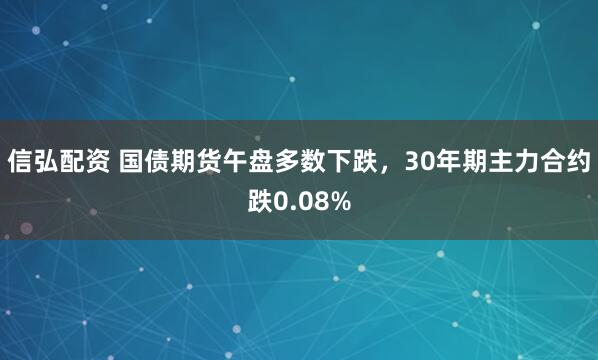 信弘配资 国债期货午盘多数下跌，30年期主力合约跌0.08%