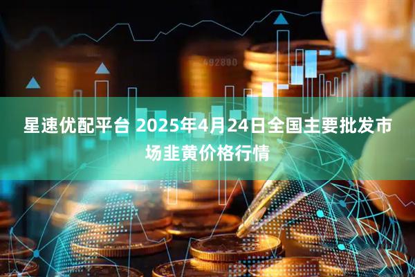 星速优配平台 2025年4月24日全国主要批发市场韭黄价格行情
