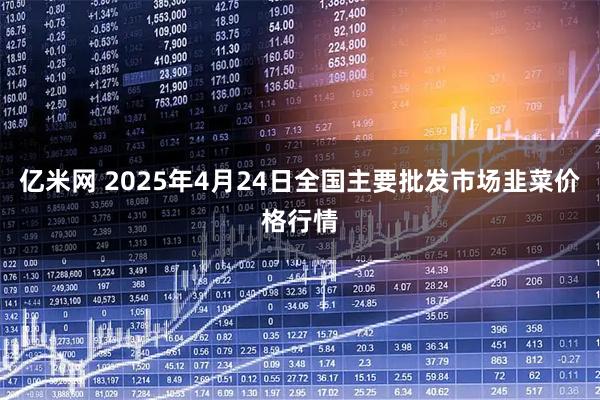 亿米网 2025年4月24日全国主要批发市场韭菜价格行情