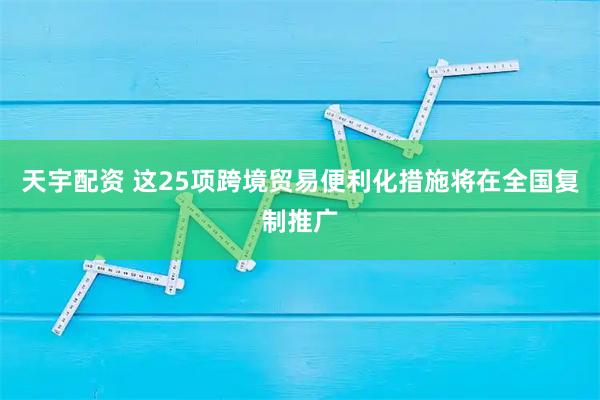 天宇配资 这25项跨境贸易便利化措施将在全国复制推广