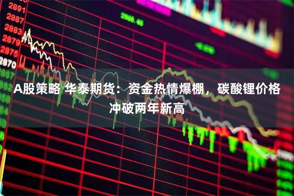 A股策略 华泰期货：资金热情爆棚，碳酸锂价格冲破两年新高