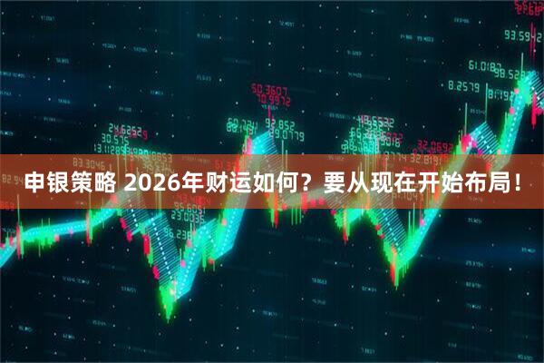 申银策略 2026年财运如何？要从现在开始布局！
