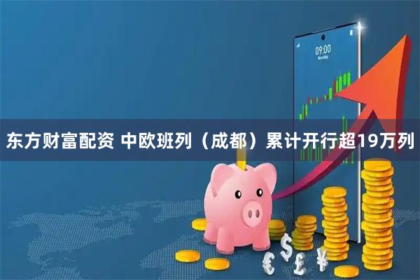 东方财富配资 中欧班列（成都）累计开行超19万列