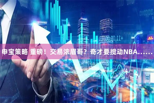 申宝策略 重磅!交易浓眉哥?奇才要搅动NBA……
