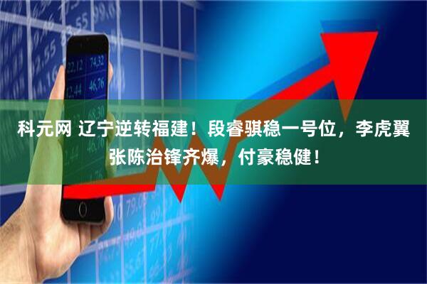 科元网 辽宁逆转福建！段睿骐稳一号位，李虎翼张陈治锋齐爆，付豪稳健！